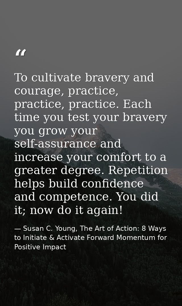 To cultivate bravery and courage, practice, practice, practice. Each time you test your bravery you grow your self-assur — Susan C. Young, The Art of Action: 8 Ways to Initiate & Activate Forward Momentum for Positive Impact