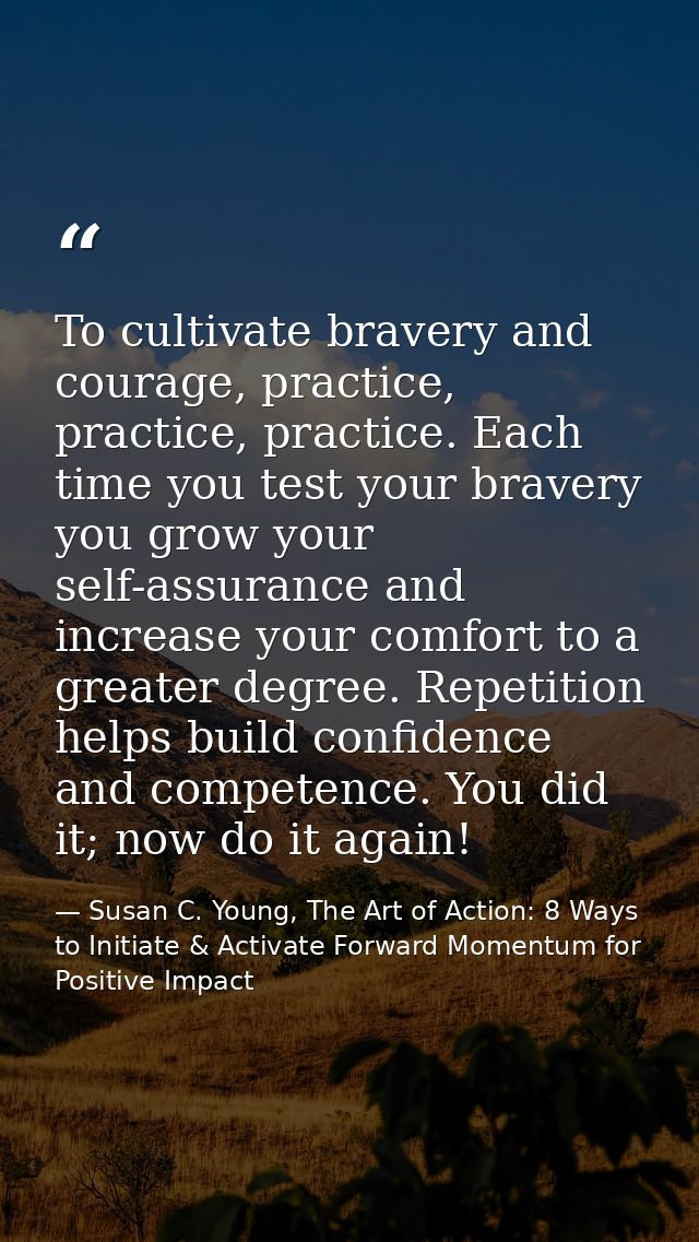 To cultivate bravery and courage, practice, practice, practice. Each time you test your bravery you grow your self-assur — Susan C. Young, The Art of Action: 8 Ways to Initiate & Activate Forward Momentum for Positive Impact