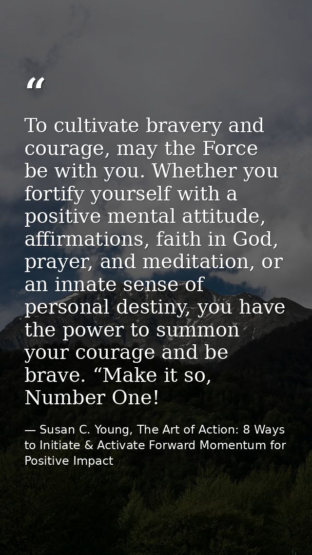 To cultivate bravery and courage, may the Force be with you. Whether you fortify yourself with a positive mental attitud — Susan C. Young, The Art of Action: 8 Ways to Initiate & Activate Forward Momentum for Positive Impact