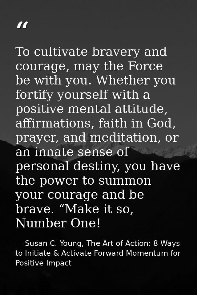 To cultivate bravery and courage, may the Force be with you. Whether you fortify yourself with a positive mental attitud — Susan C. Young, The Art of Action: 8 Ways to Initiate & Activate Forward Momentum for Positive Impact