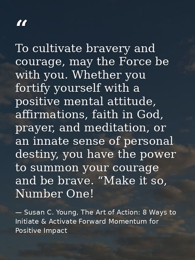 To cultivate bravery and courage, may the Force be with you. Whether you fortify yourself with a positive mental attitud — Susan C. Young, The Art of Action: 8 Ways to Initiate & Activate Forward Momentum for Positive Impact