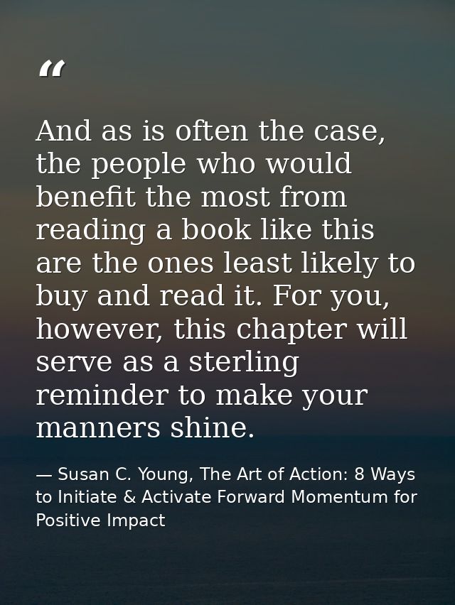 And as is often the case, the people who would benefit the most from reading a book like this are the ones least likely  — Susan C. Young, The Art of Action: 8 Ways to Initiate & Activate Forward Momentum for Positive Impact