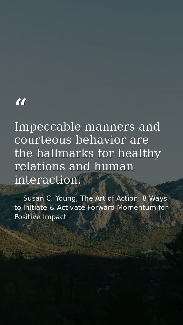 Impeccable manners and courteous behavior are the hallmarks for healthy relations and human interaction. — Susan C. Young, The Art of Action: 8 Ways to Initiate & Activate Forward Momentum for Positive Impact