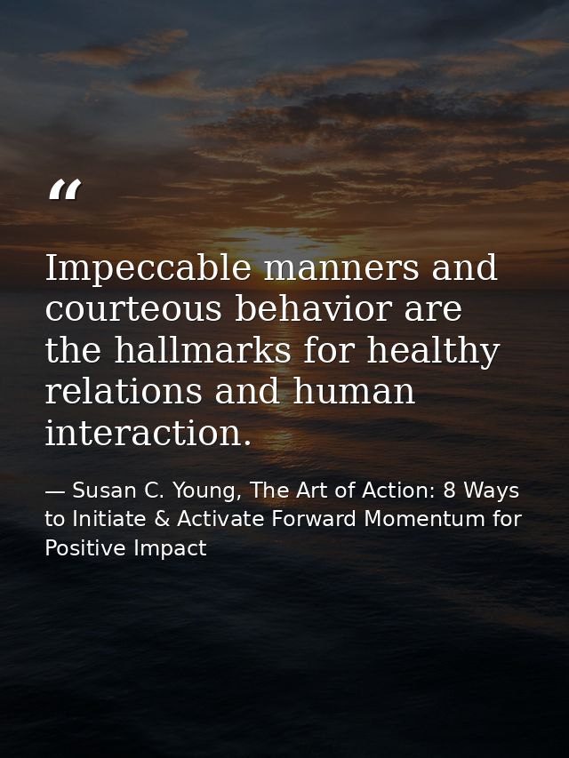 Impeccable manners and courteous behavior are the hallmarks for healthy relations and human interaction. — Susan C. Young, The Art of Action: 8 Ways to Initiate & Activate Forward Momentum for Positive Impact