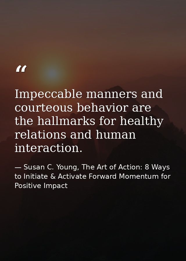 Impeccable manners and courteous behavior are the hallmarks for healthy relations and human interaction. — Susan C. Young, The Art of Action: 8 Ways to Initiate & Activate Forward Momentum for Positive Impact