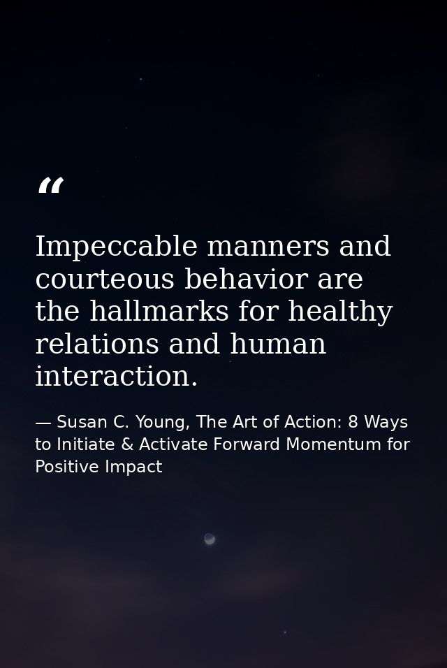 Impeccable manners and courteous behavior are the hallmarks for healthy relations and human interaction. — Susan C. Young, The Art of Action: 8 Ways to Initiate & Activate Forward Momentum for Positive Impact