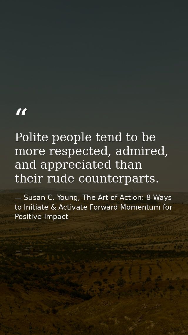 Polite people tend to be more respected, admired, and appreciated than their rude counterparts. — Susan C. Young, The Art of Action: 8 Ways to Initiate & Activate Forward Momentum for Positive Impact