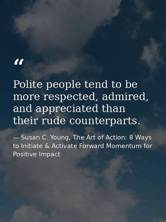 Polite people tend to be more respected, admired, and appreciated than their rude counterparts. — Susan C. Young, The Art of Action: 8 Ways to Initiate & Activate Forward Momentum for Positive Impact