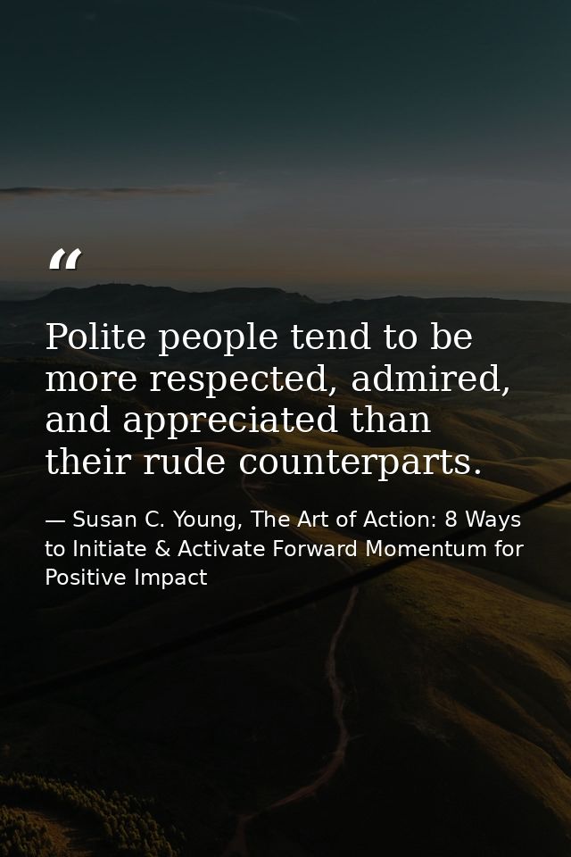 Polite people tend to be more respected, admired, and appreciated than their rude counterparts. — Susan C. Young, The Art of Action: 8 Ways to Initiate & Activate Forward Momentum for Positive Impact