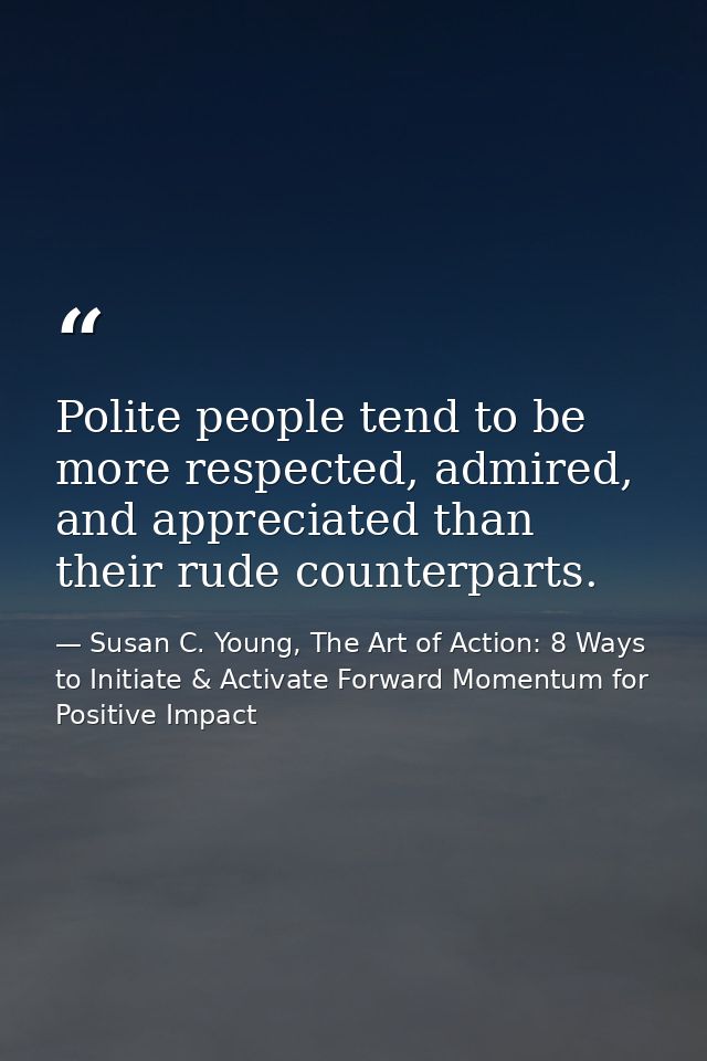 Polite people tend to be more respected, admired, and appreciated than their rude counterparts. — Susan C. Young, The Art of Action: 8 Ways to Initiate & Activate Forward Momentum for Positive Impact