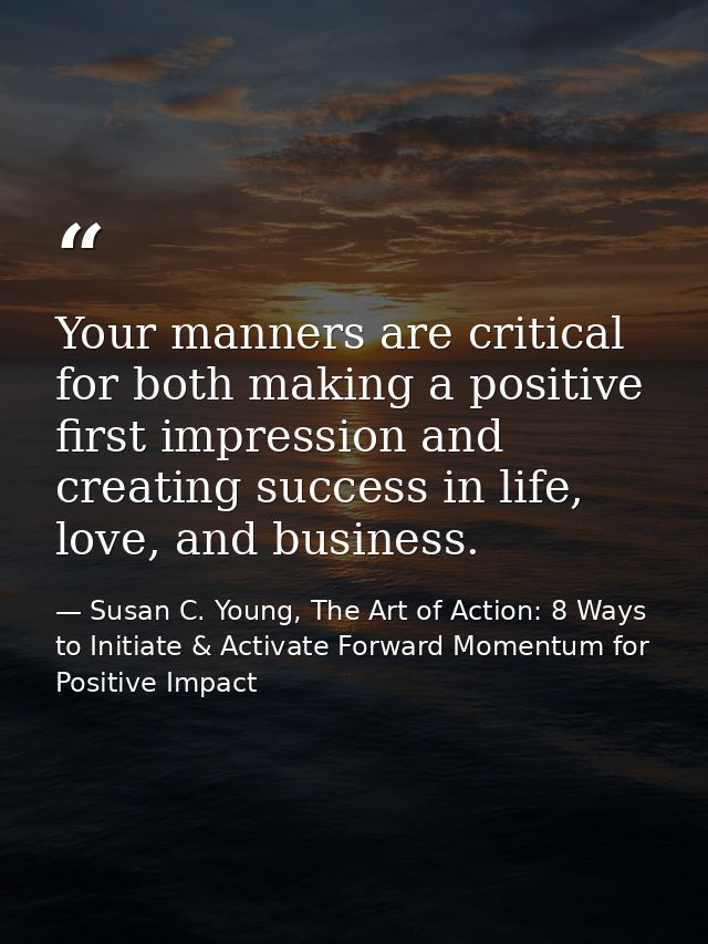 Your manners are critical for both making a positive first impression and creating success in life, love, and business. — Susan C. Young, The Art of Action: 8 Ways to Initiate & Activate Forward Momentum for Positive Impact