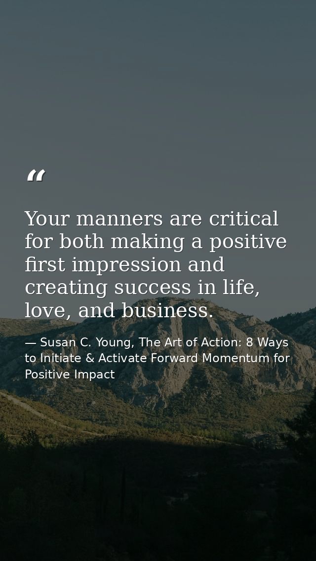 Your manners are critical for both making a positive first impression and creating success in life, love, and business. — Susan C. Young, The Art of Action: 8 Ways to Initiate & Activate Forward Momentum for Positive Impact