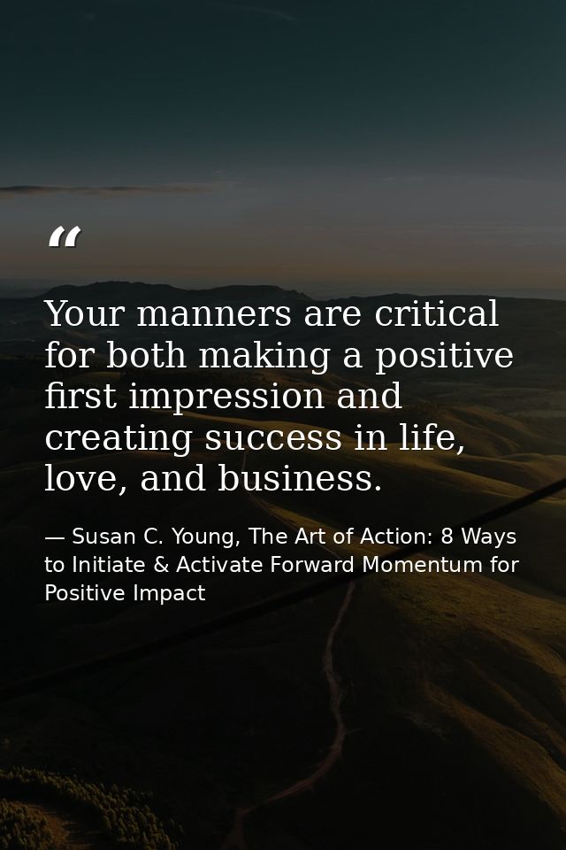 Your manners are critical for both making a positive first impression and creating success in life, love, and business. — Susan C. Young, The Art of Action: 8 Ways to Initiate & Activate Forward Momentum for Positive Impact
