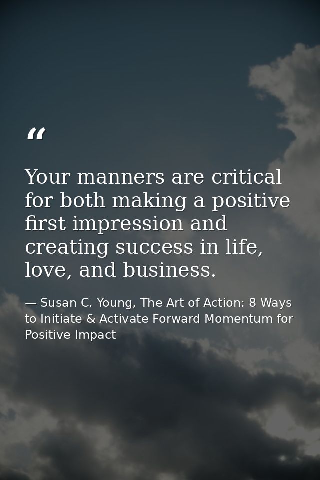 Your manners are critical for both making a positive first impression and creating success in life, love, and business. — Susan C. Young, The Art of Action: 8 Ways to Initiate & Activate Forward Momentum for Positive Impact