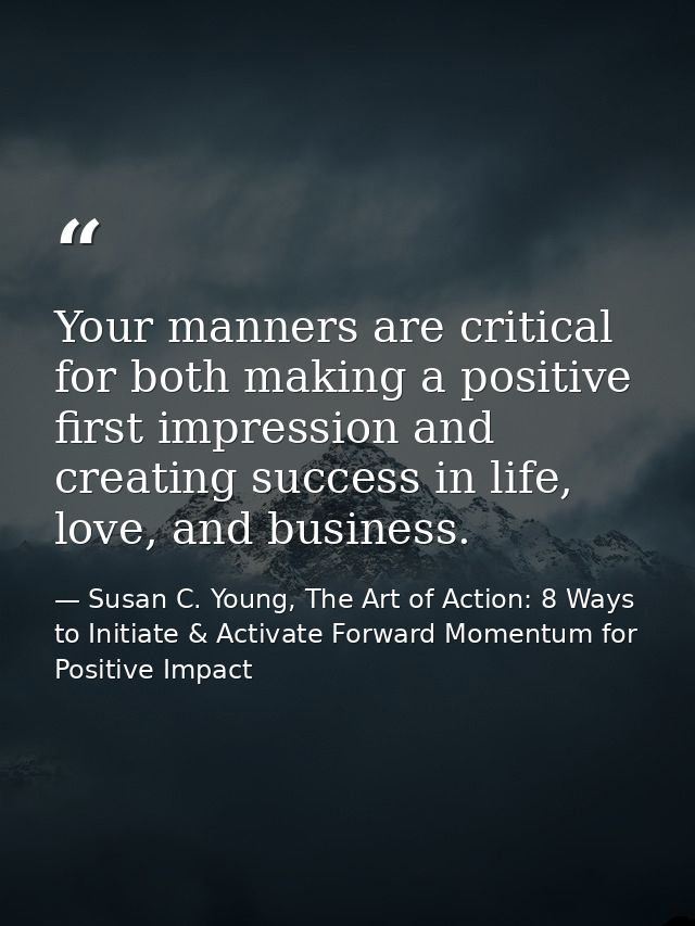 Your manners are critical for both making a positive first impression and creating success in life, love, and business. — Susan C. Young, The Art of Action: 8 Ways to Initiate & Activate Forward Momentum for Positive Impact