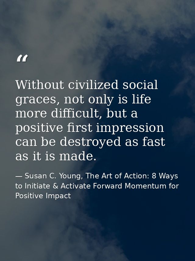 Without civilized social graces, not only is life more difficult, but a positive first impression can be destroyed as fa — Susan C. Young, The Art of Action: 8 Ways to Initiate & Activate Forward Momentum for Positive Impact