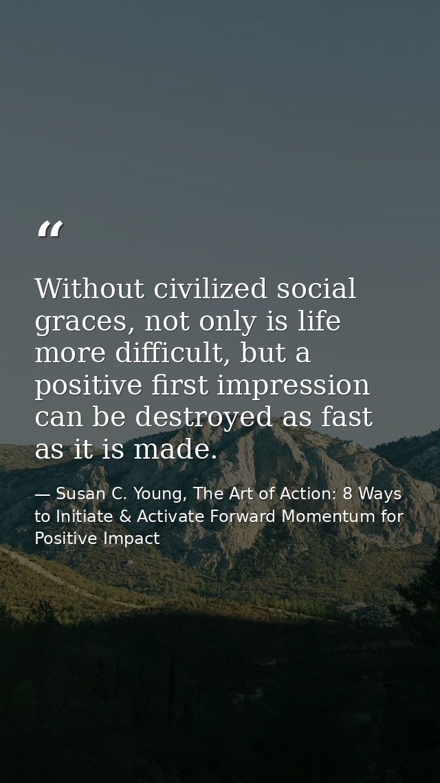 Without civilized social graces, not only is life more difficult, but a positive first impression can be destroyed as fa — Susan C. Young, The Art of Action: 8 Ways to Initiate & Activate Forward Momentum for Positive Impact