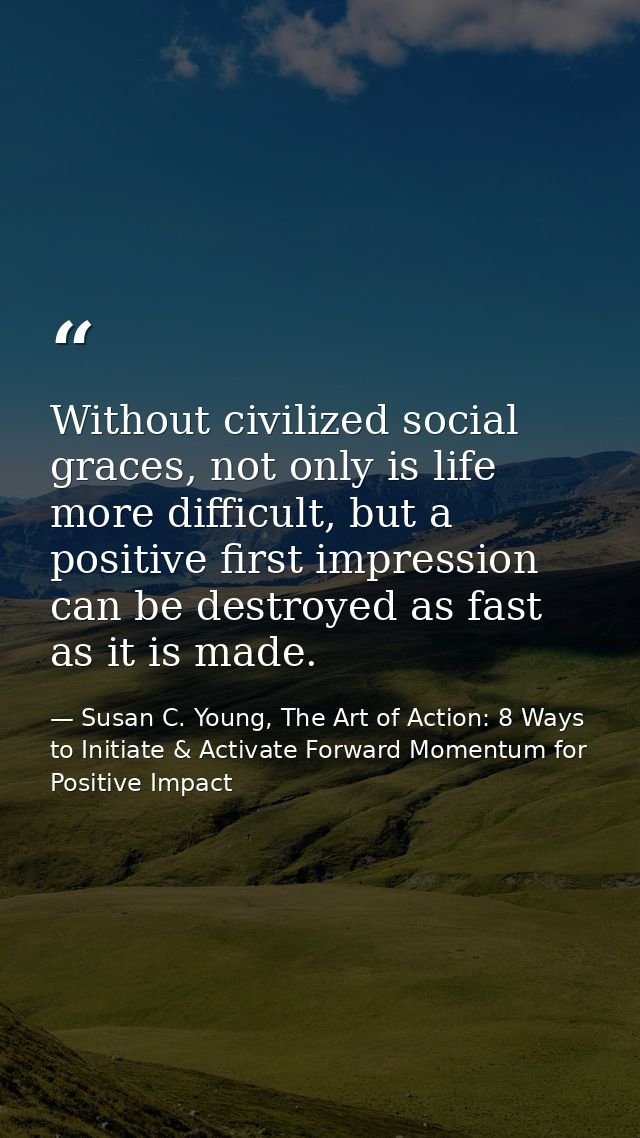 Without civilized social graces, not only is life more difficult, but a positive first impression can be destroyed as fa — Susan C. Young, The Art of Action: 8 Ways to Initiate & Activate Forward Momentum for Positive Impact