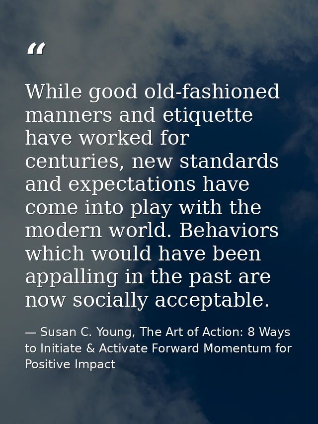 While good old-fashioned manners and etiquette have worked for centuries, new standards and expectations have come into  — Susan C. Young, The Art of Action: 8 Ways to Initiate & Activate Forward Momentum for Positive Impact