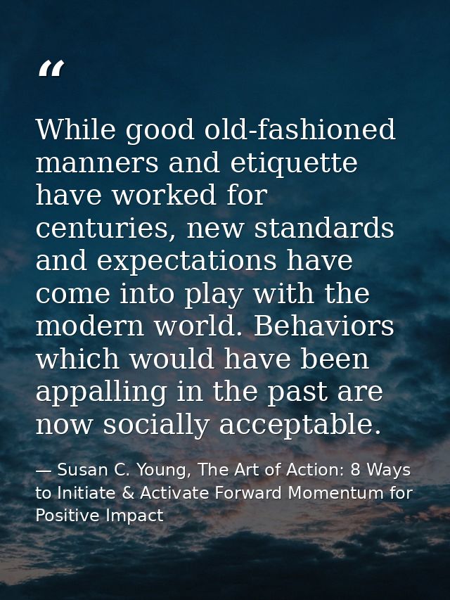 While good old-fashioned manners and etiquette have worked for centuries, new standards and expectations have come into  — Susan C. Young, The Art of Action: 8 Ways to Initiate & Activate Forward Momentum for Positive Impact