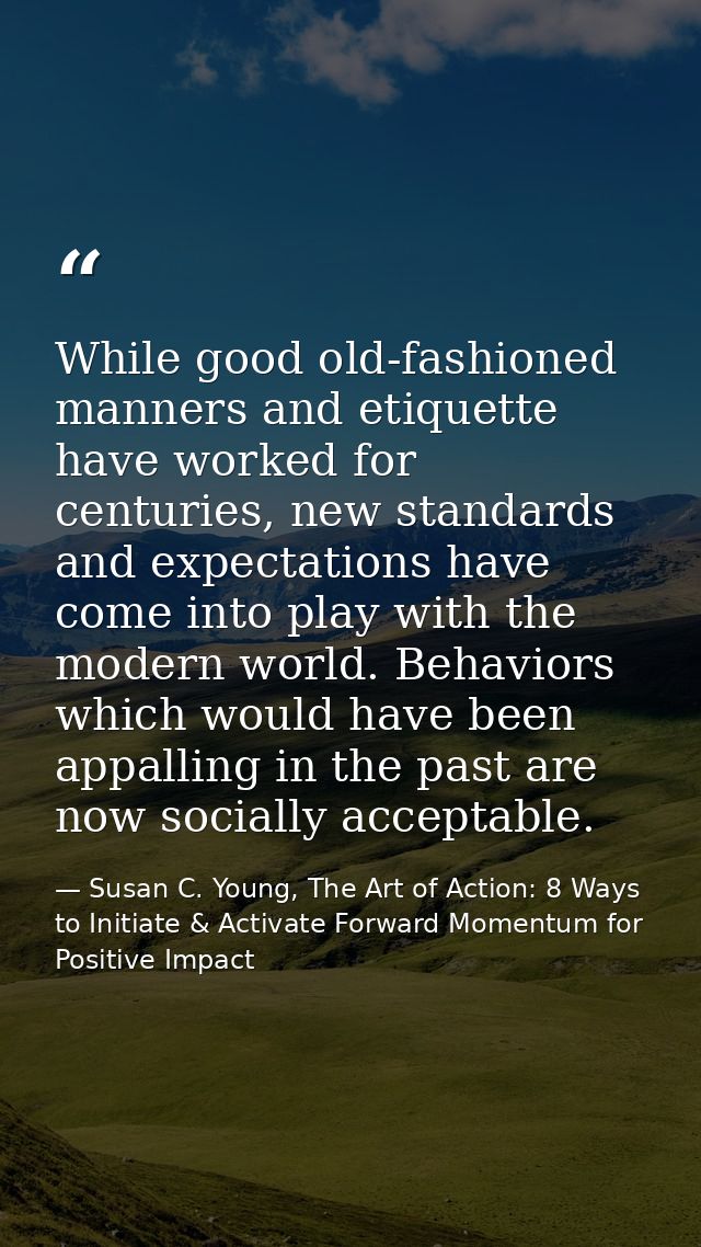 While good old-fashioned manners and etiquette have worked for centuries, new standards and expectations have come into  — Susan C. Young, The Art of Action: 8 Ways to Initiate & Activate Forward Momentum for Positive Impact