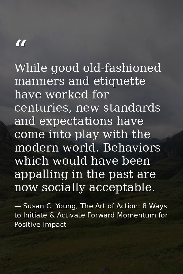 While good old-fashioned manners and etiquette have worked for centuries, new standards and expectations have come into  — Susan C. Young, The Art of Action: 8 Ways to Initiate & Activate Forward Momentum for Positive Impact