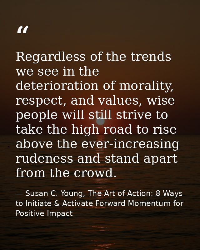 Regardless of the trends we see in the deterioration of morality, respect, and values, wise people will still strive to  — Susan C. Young, The Art of Action: 8 Ways to Initiate & Activate Forward Momentum for Positive Impact