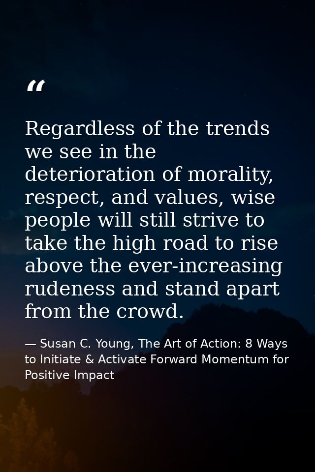 Regardless of the trends we see in the deterioration of morality, respect, and values, wise people will still strive to  — Susan C. Young, The Art of Action: 8 Ways to Initiate & Activate Forward Momentum for Positive Impact