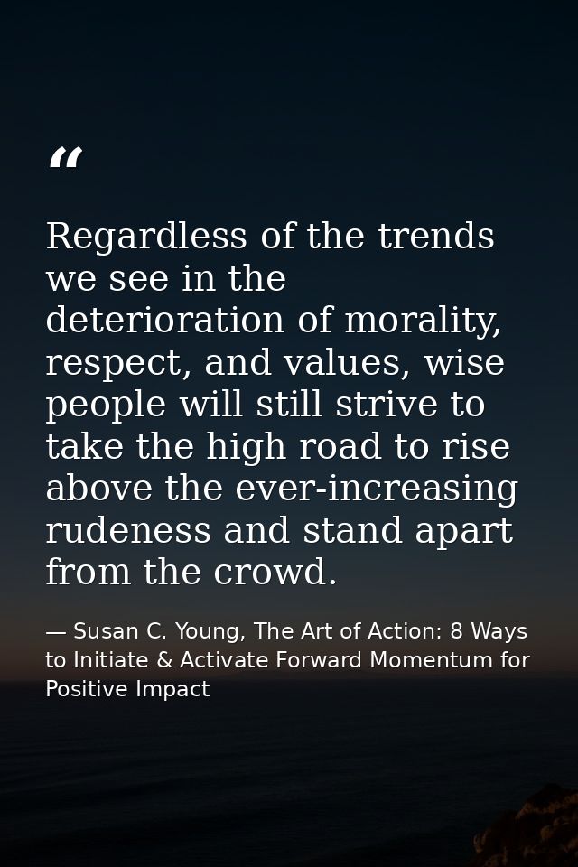 Regardless of the trends we see in the deterioration of morality, respect, and values, wise people will still strive to  — Susan C. Young, The Art of Action: 8 Ways to Initiate & Activate Forward Momentum for Positive Impact