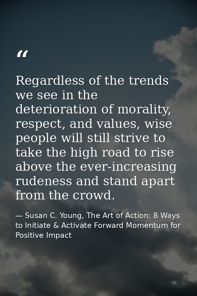 Regardless of the trends we see in the deterioration of morality, respect, and values, wise people will still strive to  — Susan C. Young, The Art of Action: 8 Ways to Initiate & Activate Forward Momentum for Positive Impact
