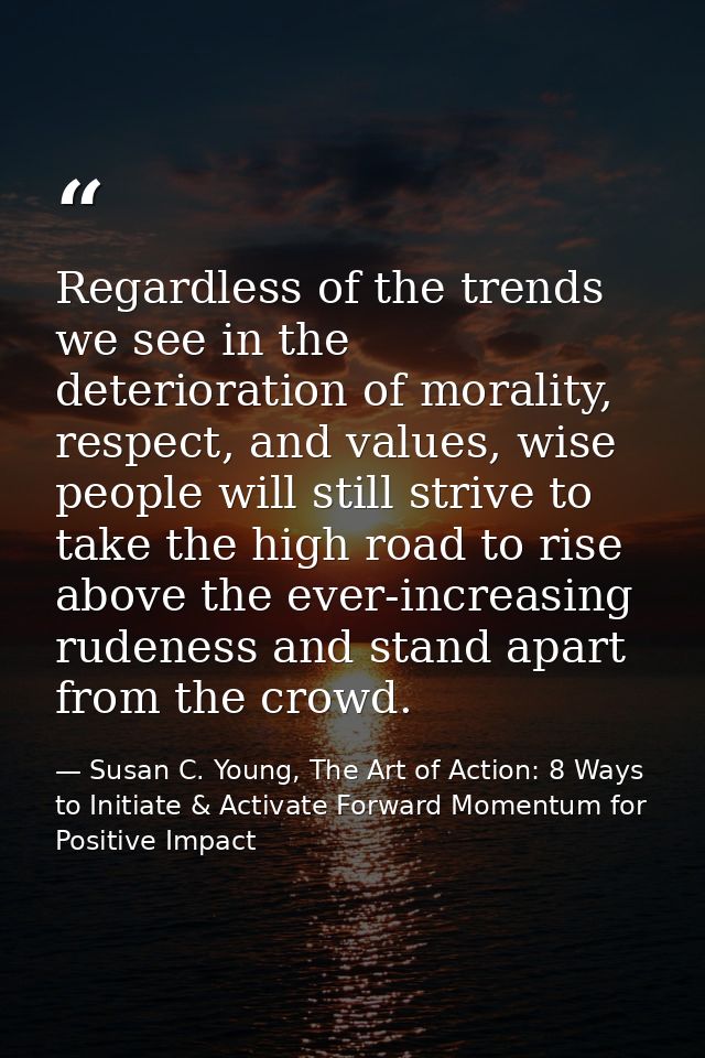 Regardless of the trends we see in the deterioration of morality, respect, and values, wise people will still strive to  — Susan C. Young, The Art of Action: 8 Ways to Initiate & Activate Forward Momentum for Positive Impact