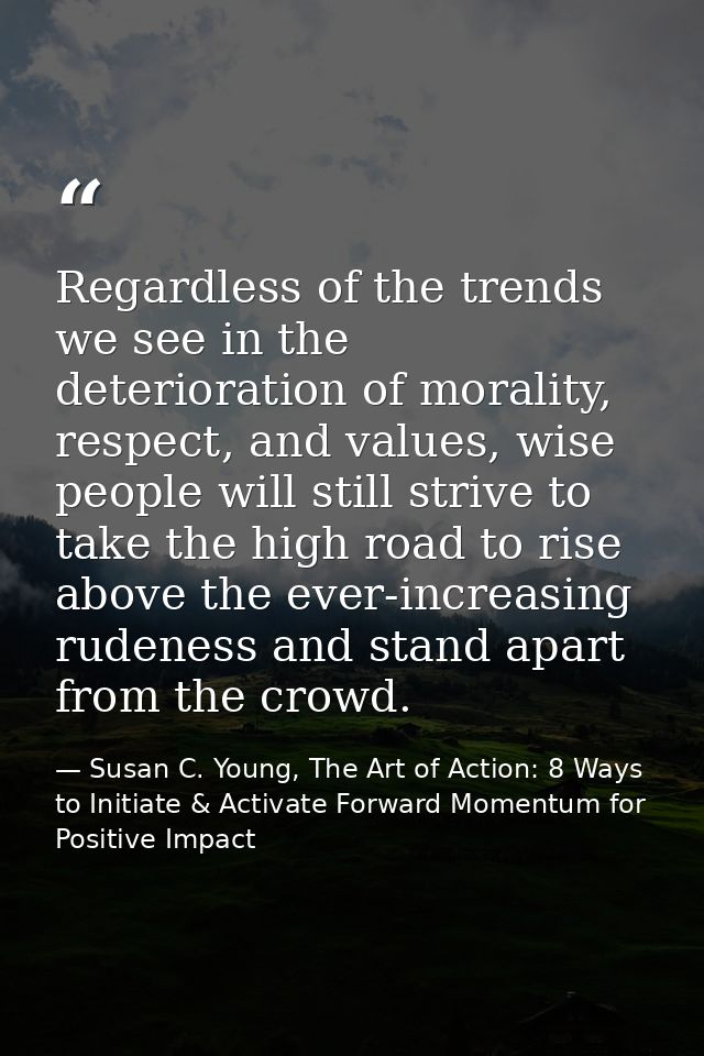 Regardless of the trends we see in the deterioration of morality, respect, and values, wise people will still strive to  — Susan C. Young, The Art of Action: 8 Ways to Initiate & Activate Forward Momentum for Positive Impact
