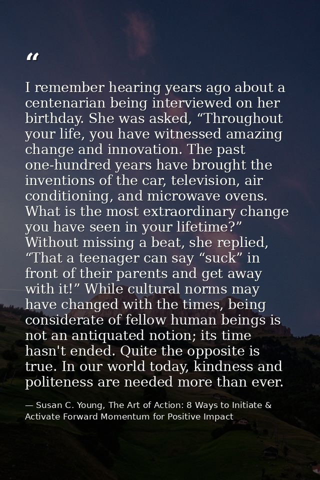 I remember hearing years ago about a centenarian being interviewed on her birthday. She was asked, “Throughout your life — Susan C. Young, The Art of Action: 8 Ways to Initiate & Activate Forward Momentum for Positive Impact