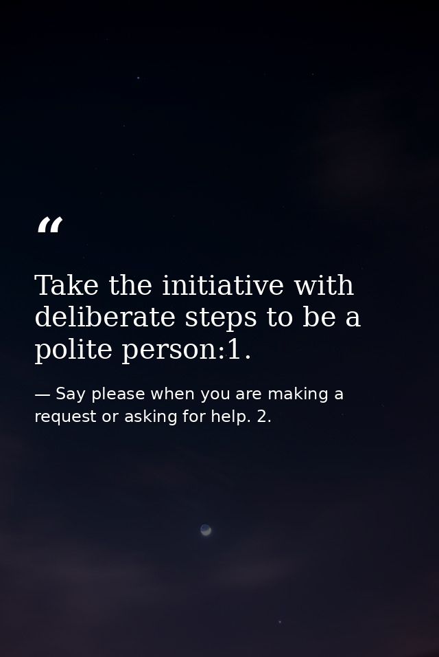 Take the initiative with deliberate steps to be a polite person:1. — Say please when you are making a request or asking for help. 2.