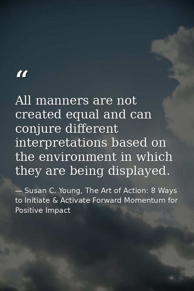 All manners are not created equal and can conjure different interpretations based on the environment in which they are b — Susan C. Young, The Art of Action: 8 Ways to Initiate & Activate Forward Momentum for Positive Impact