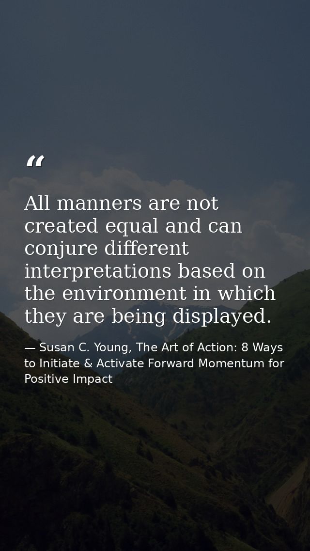 All manners are not created equal and can conjure different interpretations based on the environment in which they are b — Susan C. Young, The Art of Action: 8 Ways to Initiate & Activate Forward Momentum for Positive Impact