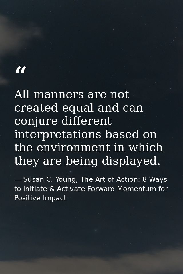 All manners are not created equal and can conjure different interpretations based on the environment in which they are b — Susan C. Young, The Art of Action: 8 Ways to Initiate & Activate Forward Momentum for Positive Impact