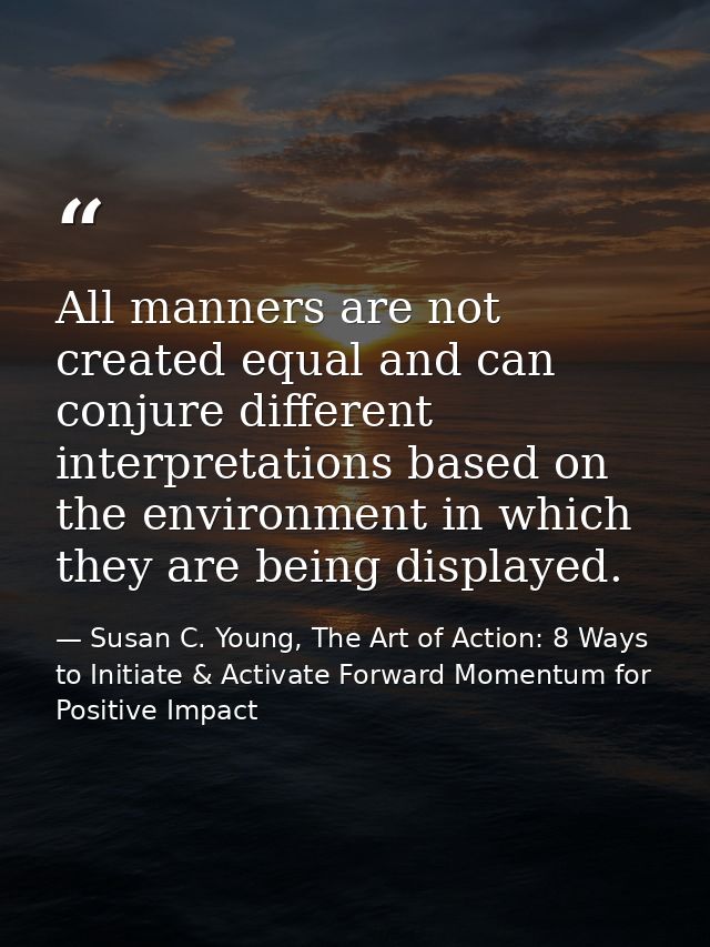 All manners are not created equal and can conjure different interpretations based on the environment in which they are b — Susan C. Young, The Art of Action: 8 Ways to Initiate & Activate Forward Momentum for Positive Impact