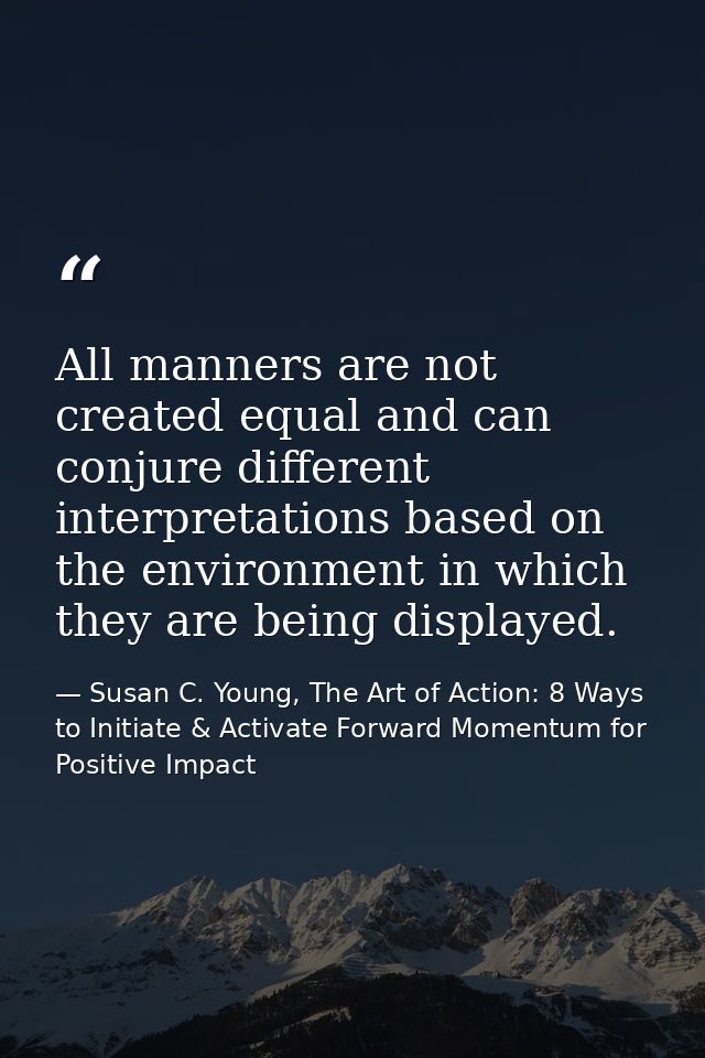 All manners are not created equal and can conjure different interpretations based on the environment in which they are b — Susan C. Young, The Art of Action: 8 Ways to Initiate & Activate Forward Momentum for Positive Impact