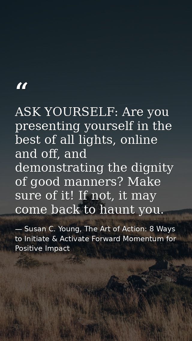 ASK YOURSELF: Are you presenting yourself in the best of all lights, online and off, and demonstrating the dignity of go — Susan C. Young, The Art of Action: 8 Ways to Initiate & Activate Forward Momentum for Positive Impact