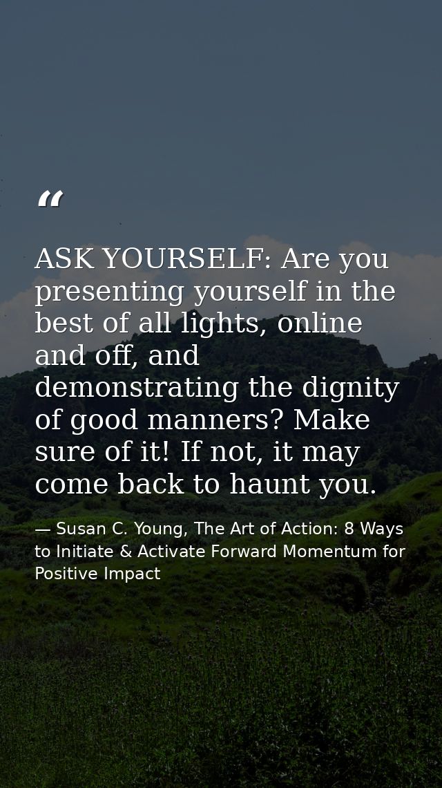 ASK YOURSELF: Are you presenting yourself in the best of all lights, online and off, and demonstrating the dignity of go — Susan C. Young, The Art of Action: 8 Ways to Initiate & Activate Forward Momentum for Positive Impact