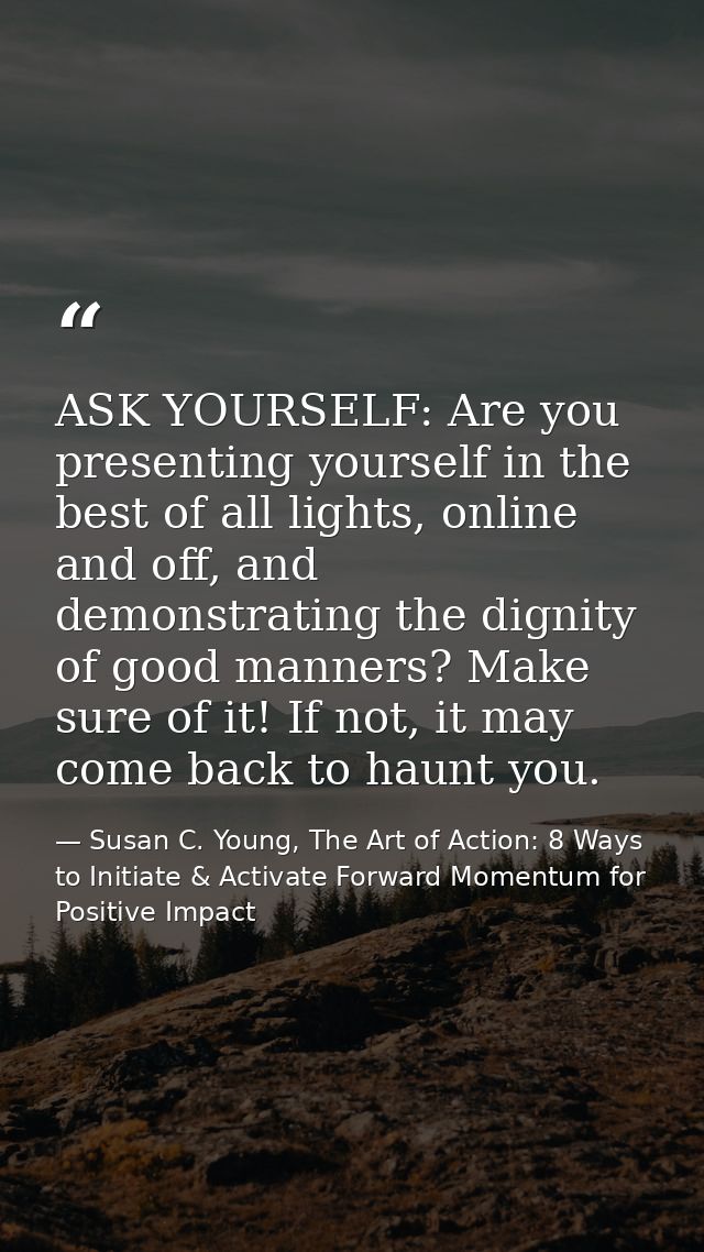 ASK YOURSELF: Are you presenting yourself in the best of all lights, online and off, and demonstrating the dignity of go — Susan C. Young, The Art of Action: 8 Ways to Initiate & Activate Forward Momentum for Positive Impact