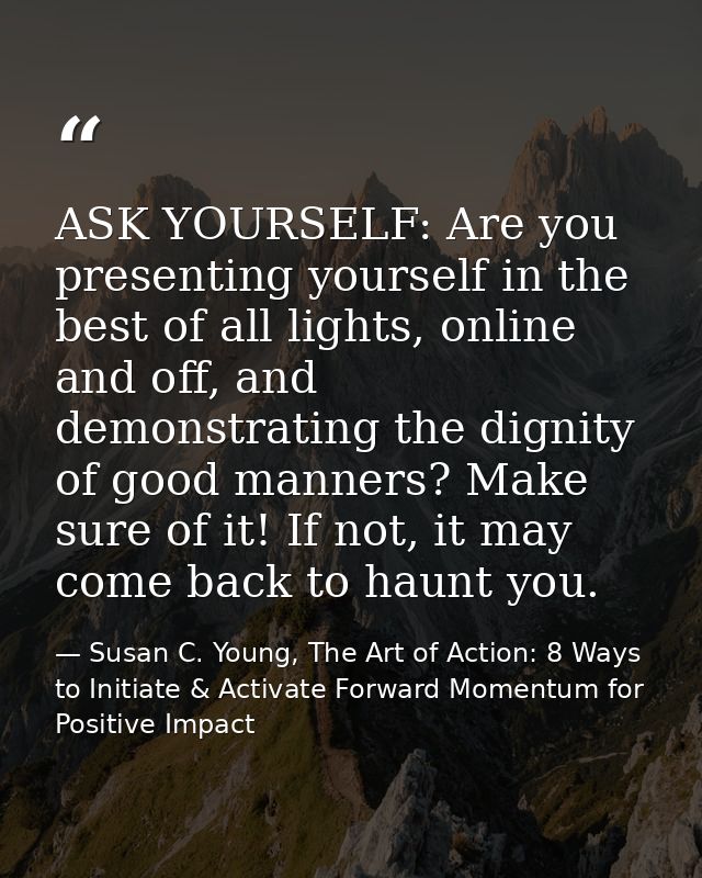 ASK YOURSELF: Are you presenting yourself in the best of all lights, online and off, and demonstrating the dignity of go — Susan C. Young, The Art of Action: 8 Ways to Initiate & Activate Forward Momentum for Positive Impact