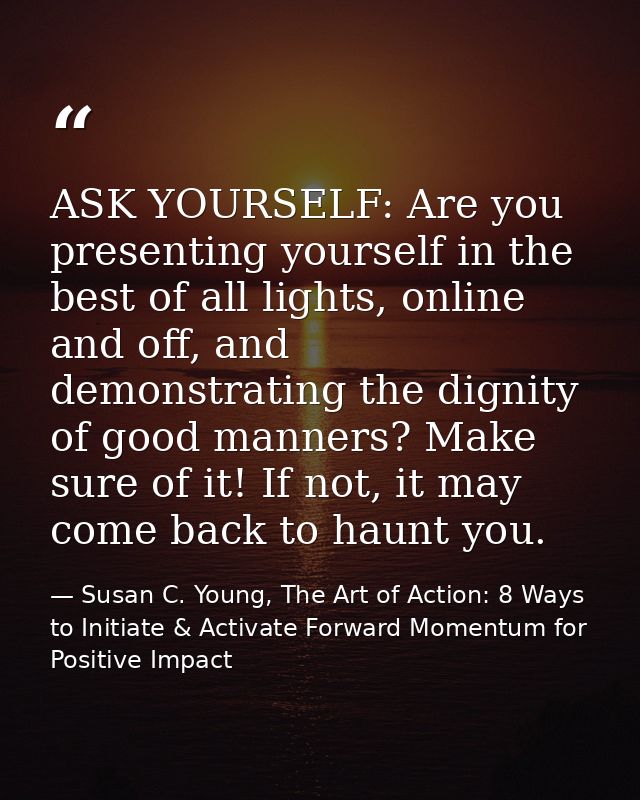ASK YOURSELF: Are you presenting yourself in the best of all lights, online and off, and demonstrating the dignity of go — Susan C. Young, The Art of Action: 8 Ways to Initiate & Activate Forward Momentum for Positive Impact