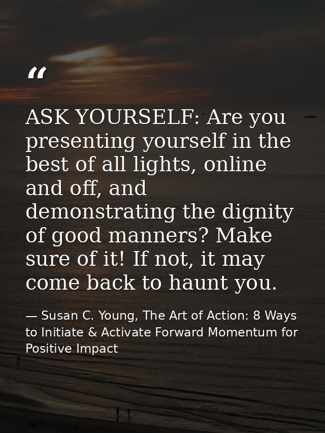 ASK YOURSELF: Are you presenting yourself in the best of all lights, online and off, and demonstrating the dignity of go — Susan C. Young, The Art of Action: 8 Ways to Initiate & Activate Forward Momentum for Positive Impact