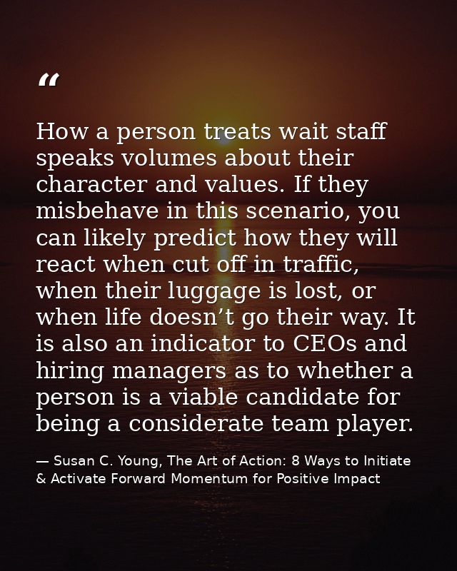 How a person treats wait staff speaks volumes about their character and values. If they misbehave in this scenario, you  — Susan C. Young, The Art of Action: 8 Ways to Initiate & Activate Forward Momentum for Positive Impact