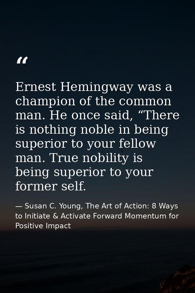 Ernest Hemingway was a champion of the common man. He once said, “There is nothing noble in being superior to your fello — Susan C. Young, The Art of Action: 8 Ways to Initiate & Activate Forward Momentum for Positive Impact