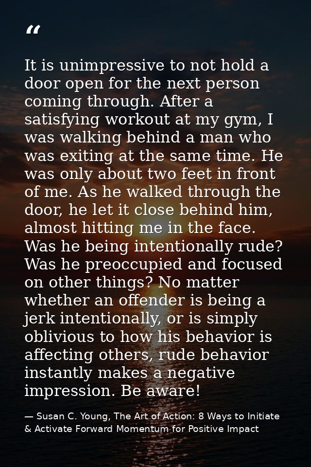 It is unimpressive to not hold a door open for the next person coming through. After a satisfying workout at my gym, I w — Susan C. Young, The Art of Action: 8 Ways to Initiate & Activate Forward Momentum for Positive Impact