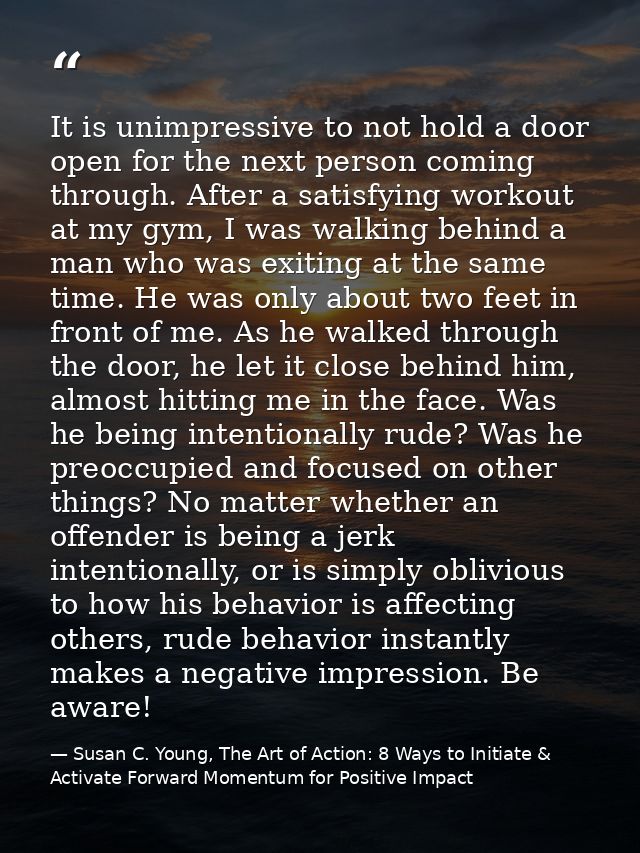 It is unimpressive to not hold a door open for the next person coming through. After a satisfying workout at my gym, I w — Susan C. Young, The Art of Action: 8 Ways to Initiate & Activate Forward Momentum for Positive Impact