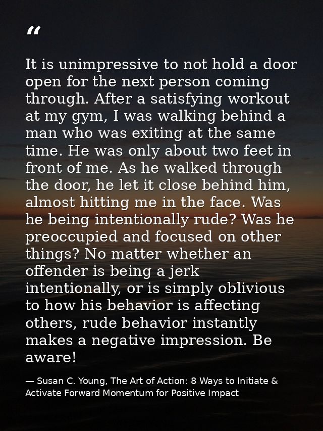 It is unimpressive to not hold a door open for the next person coming through. After a satisfying workout at my gym, I w — Susan C. Young, The Art of Action: 8 Ways to Initiate & Activate Forward Momentum for Positive Impact